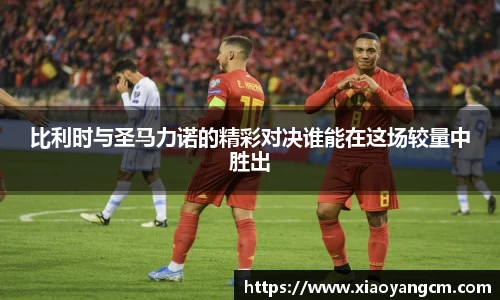 比利时与圣马力诺的精彩对决谁能在这场较量中胜出