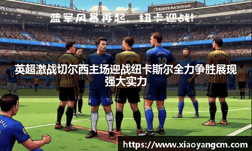 英超激战切尔西主场迎战纽卡斯尔全力争胜展现强大实力